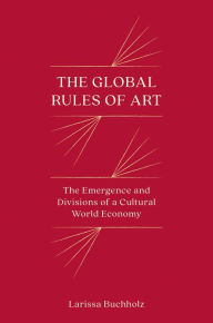 Title: The Global Rules of Art: The Emergence and Divisions of a Cultural World Economy, Author: Larissa Buchholz