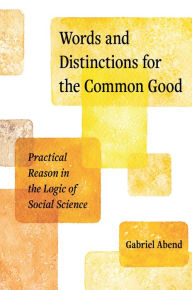 Title: Words and Distinctions for the Common Good: Practical Reason in the Logic of Social Science, Author: Gabriel Abend