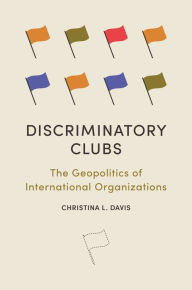 Title: Discriminatory Clubs: The Geopolitics of International Organizations, Author: Christina L. Davis