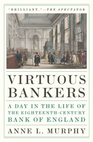 Title: Virtuous Bankers: A Day in the Life of the Eighteenth-Century Bank of England, Author: Anne Murphy