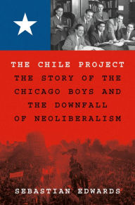 Title: The Chile Project: The Story of the Chicago Boys and the Downfall of Neoliberalism, Author: Sebastian Edwards