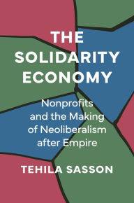 Title: The Solidarity Economy: Nonprofits and the Making of Neoliberalism after Empire, Author: Tehila Sasson