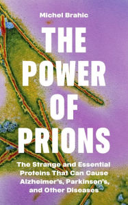 The Power of Prions: The Strange and Essential Proteins That Can Cause Alzheimer's, Parkinson's, and Other Diseases