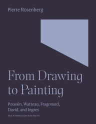 Title: From Drawing to Painting: Poussin, Watteau, Fragonard, David, and Ingres, Author: Pierre Rosenberg
