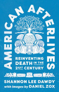 Title: American Afterlives: Reinventing Death in the Twenty-First Century, Author: Shannon Lee Dawdy