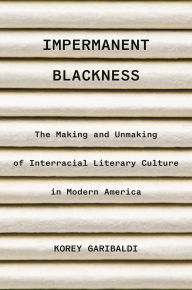 Title: Impermanent Blackness: The Making and Unmaking of Interracial Literary Culture in Modern America, Author: Korey Garibaldi