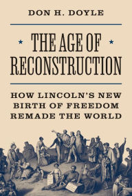 Title: The Age of Reconstruction: How Lincoln's New Birth of Freedom Remade the World, Author: Don H. Doyle