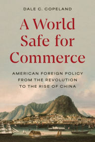 Title: A World Safe for Commerce: American Foreign Policy from the Revolution to the Rise of China, Author: Dale C. Copeland