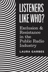 Title: Listeners Like Who?: Exclusion and Resistance in the Public Radio Industry, Author: Laura Garbes