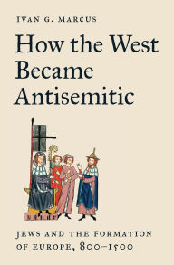 Google free ebook downloads pdf How the West Became Antisemitic: Jews and the Formation of Europe, 800-1500 9780691258225 by Ivan G. Marcus