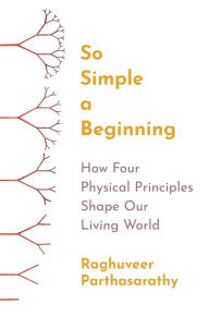 Title: So Simple a Beginning: How Four Physical Principles Shape Our Living World, Author: Raghuveer Parthasarathy