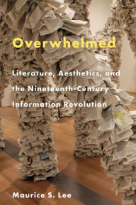 Title: Overwhelmed: Literature, Aesthetics, and the Nineteenth-Century Information Revolution, Author: Maurice S. Lee