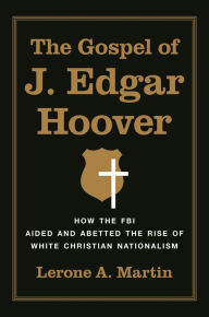 Title: The Gospel of J. Edgar Hoover: How the FBI Aided and Abetted the Rise of White Christian Nationalism, Author: Lerone A. Martin
