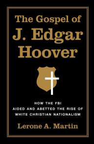 Title: The Gospel of J. Edgar Hoover: How the FBI Aided and Abetted the Rise of White Christian Nationalism, Author: Lerone A. Martin