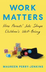 Title: Work Matters: How Parents' Jobs Shape Children's Well-Being, Author: Maureen  Perry-Jenkins