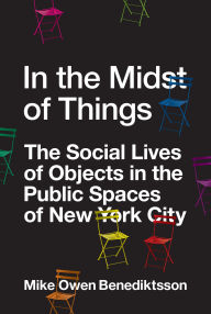 Title: In the Midst of Things: The Social Lives of Objects in the Public Spaces of New York City, Author: Mike Owen Benediktsson