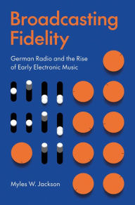 Title: Broadcasting Fidelity: German Radio and the Rise of Early Electronic Music, Author: Myles W. Jackson