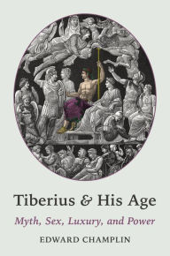Title: Tiberius and His Age: Myth, Sex, Luxury, and Power, Author: Edward Champlin
