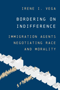 Title: Bordering on Indifference: Immigration Agents Negotiating Race and Morality, Author: Irene I. Vega