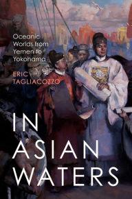 Title: In Asian Waters: Oceanic Worlds from Yemen to Yokohama, Author: Eric Tagliacozzo