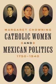 Title: Catholic Women and Mexican Politics, 1750-1940, Author: Margaret Chowning