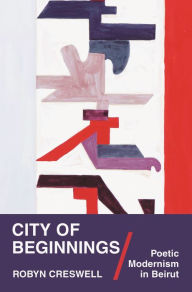 Title: City of Beginnings: Poetic Modernism in Beirut, Author: Robyn Creswell