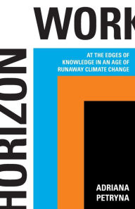 Title: Horizon Work: At the Edges of Knowledge in an Age of Runaway Climate Change, Author: Adriana Petryna