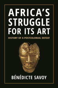 Title: Africa's Struggle for Its Art: History of a Postcolonial Defeat, Author: Bénédicte Savoy