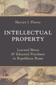 Title: Intellectual Property: Learned Slaves and Educated Freedmen in Republican Rome, Author: Harriet I. Flower