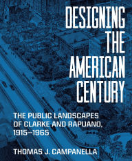 Title: Designing the American Century: The Public Landscapes of Clarke and Rapuano, 1915-1965, Author: Thomas J. Campanella