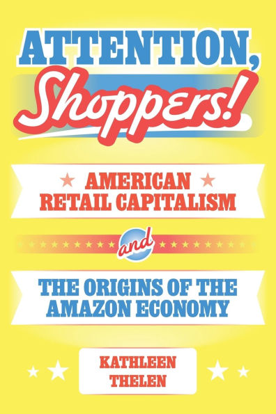 Attention, Shoppers!: American Retail Capitalism and the Origins of Amazon Economy