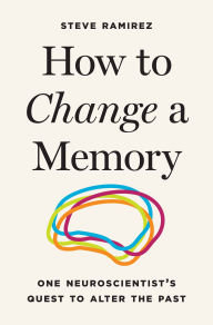 Title: How to Change a Memory: One Neuroscientist's Quest to Alter the Past, Author: Steve Ramirez