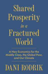 Title: Shared Prosperity in a Fractured World: A New Economics for the Middle Class, the Global Poor, and Our Climate, Author: Dani Rodrik