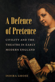 Title: A Defence of Pretence: Civility and the Theatre in Early Modern England, Author: Indira Ghose