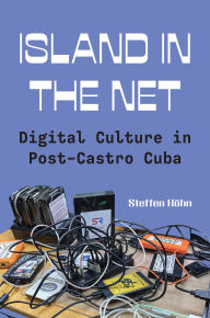 Title: Island in the Net: Digital Culture in Post-Castro Cuba, Author: Steffen Köhn