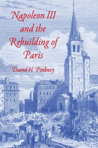 Title: Napoleon III and the Rebuilding of Paris, Author: David H. Pinkney