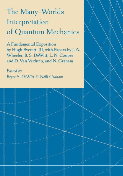 The Many-Worlds Interpretation of Quantum Mechanics: A Fundamental Exposition by Hugh Everett, III, with Papers by J. A. Wheeler, B. S. DeWitt, L. N. Cooper and D. Van Vechten, and N. Graham