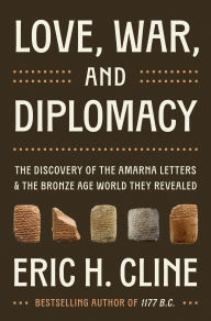 Title: Love, War, and Diplomacy: The Discovery of the Amarna Letters and the Bronze Age World They Revealed, Author: Eric H. Cline