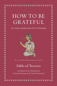 Title: How to Be Grateful: An Aztec Guide to the Art of Gratitude, Author: Pablo of Texcoco