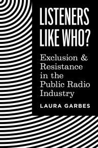 Title: Listeners Like Who?: Exclusion and Resistance in the Public Radio Industry, Author: Laura Garbes