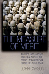 Title: The Measure of Merit: Talents, Intelligence, and Inequality in the French and American Republics, 1750-1940, Author: John Carson