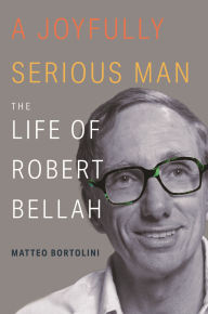 Title: A Joyfully Serious Man: The Life of Robert Bellah, Author: Matteo Bortolini