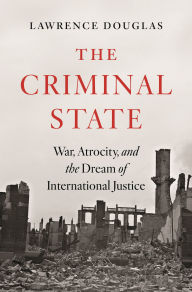 Title: The Criminal State: War, Atrocity, and the Dream of International Justice, Author: Lawrence Douglas