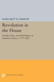 Title: Revolution in the House: Family, Class, and Inheritance in Southern France, 1775-1825, Author: Margaret H. Darrow