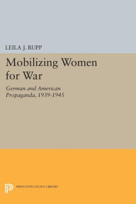 Title: Mobilizing Women for War: German and American Propaganda, 1939-1945, Author: Leila J. Rupp