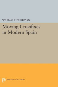 Title: Moving Crucifixes in Modern Spain, Author: William A. Christian Jr.