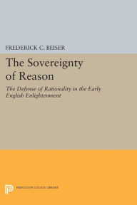 Title: The Sovereignty of Reason: The Defense of Rationality in the Early English Enlightenment, Author: Frederick C. Beiser