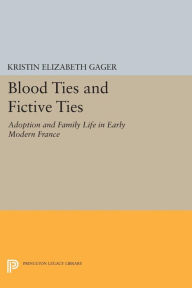 Title: Blood Ties and Fictive Ties: Adoption and Family Life in Early Modern France, Author: Kristin Elizabeth Gager