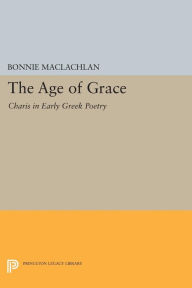 Title: The Age of Grace: Charis in Early Greek Poetry, Author: Bonnie MacLachlan