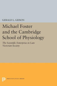 Title: Michael Foster and the Cambridge School of Physiology: The Scientific Enterprise in Late Victorian Society, Author: Gerald L. Geison